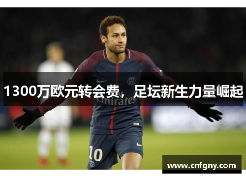 1300万欧元转会费,足坛新生力量崛起 1300万欧元转会费,足坛新生力量崛起