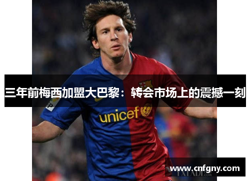三年前梅西加盟大巴黎:转会市场上的震撼一刻 三年前梅西加盟大巴黎:转会市场上的震撼一刻