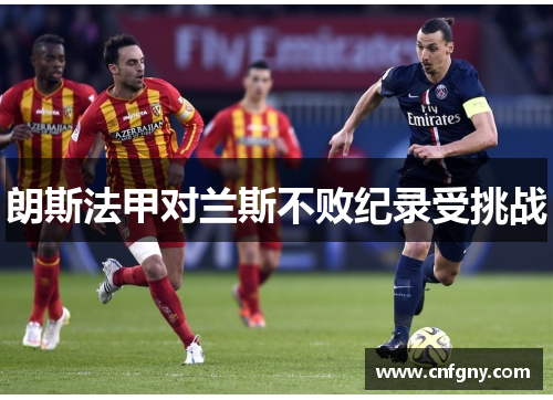 朗斯法甲对兰斯不败纪录受挑战 朗斯法甲对兰斯不败纪录受挑战
