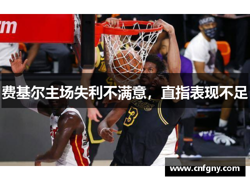 费基尔主场失利不满意,直指表现不足 费基尔主场失利不满意,直指表现不足