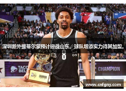 深圳新外援蒂尔蒙预计迎战山东，球队增添实力待其加盟。