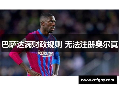 巴萨达满财政规则 无法注册奥尔莫 巴萨达满财政规则 无法注册奥尔莫