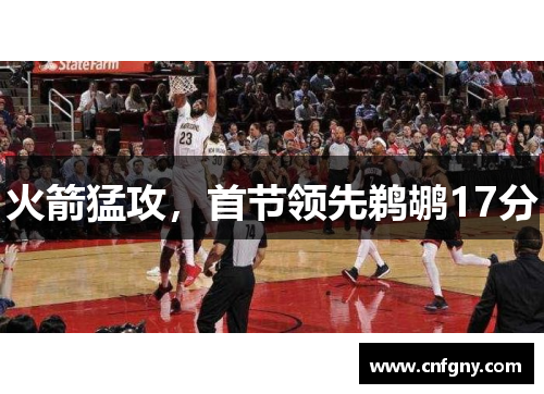 火箭猛攻，首节领先鹈鹕17分