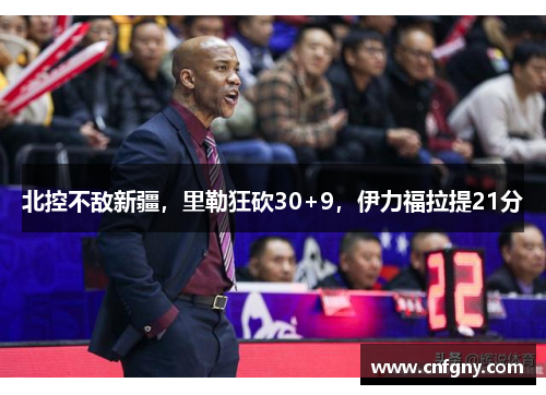 北控不敌新疆，里勒狂砍30+9，伊力福拉提21分