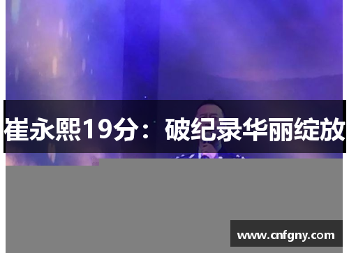 崔永熙19分：破纪录华丽绽放